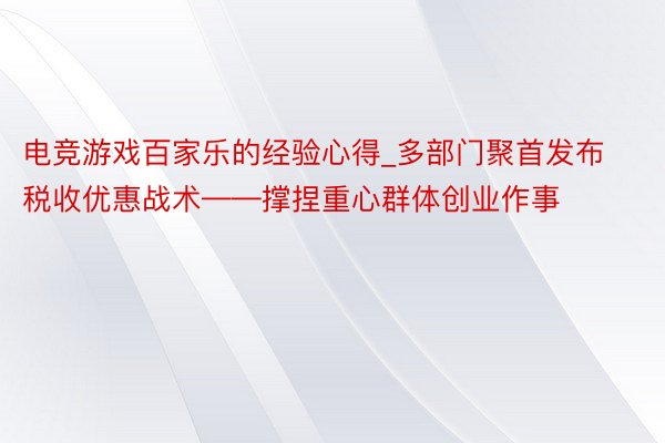 电竞游戏百家乐的经验心得_多部门聚首发布税收优惠战术——撑捏重心群体创业作事