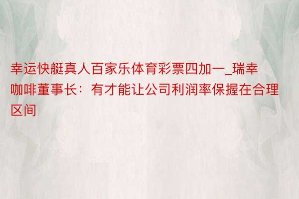 幸运快艇真人百家乐体育彩票四加一_瑞幸咖啡董事长：有才能让公司利润率保握在合理区间