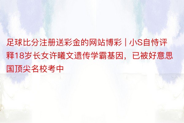 足球比分注册送彩金的网站博彩 | 小S自恃评释18岁长女许曦文遗传学霸基因，已被好意思国顶尖名校考中