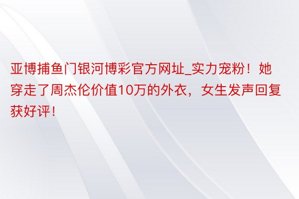 亚博捕鱼门银河博彩官方网址_实力宠粉！她穿走了周杰伦价值10万的外衣，女生发声回复获好评！