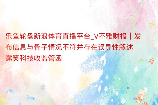 乐鱼轮盘新浪体育直播平台_V不雅财报｜发布信息与骨子情况不符并存在误导性叙述 露笑科技收监管函