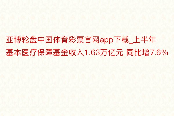 亚博轮盘中国体育彩票官网app下载_上半年基本医疗保障基金收入1.63万亿元 同比增7.6%