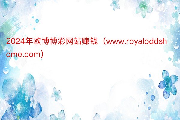 2024年欧博博彩网站赚钱（www.royaloddshome.com）