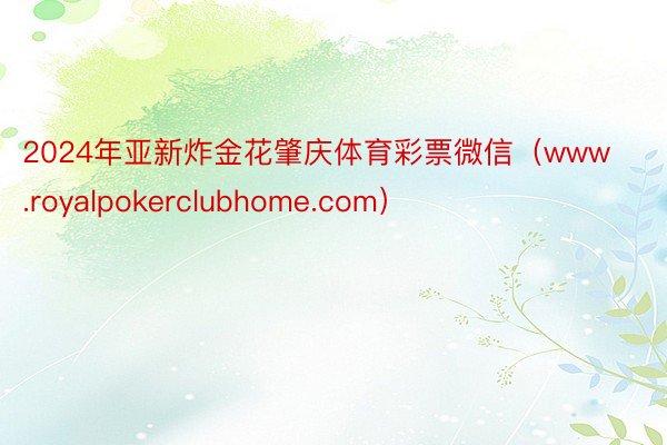 2024年亚新炸金花肇庆体育彩票微信（www.royalpokerclubhome.com）