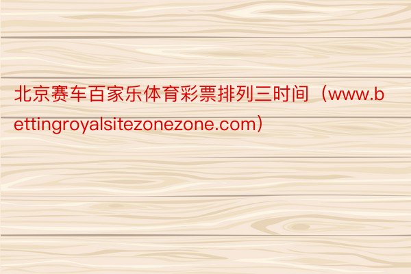 北京赛车百家乐体育彩票排列三时间（www.bettingroyalsitezonezone.com）