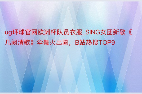 ug环球官网欧洲杯队员衣服_SING女团新歌《几阙清歌》伞舞火出圈，B站热搜TOP9