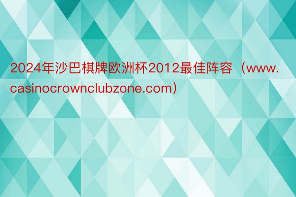 2024年沙巴棋牌欧洲杯2012最佳阵容（www.casinocrownclubzone.com）