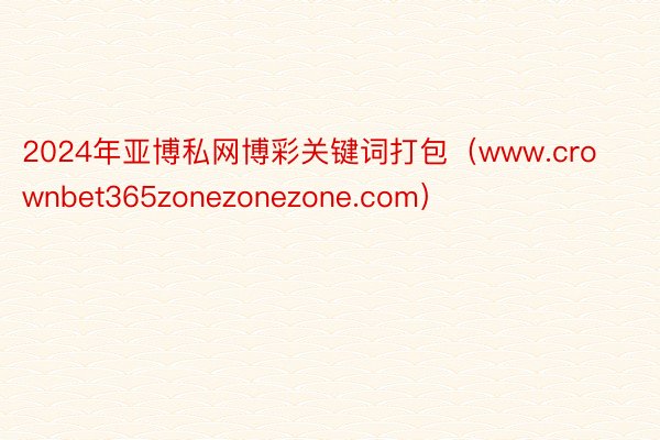 2024年亚博私网博彩关键词打包（www.crownbet365zonezonezone.com）
