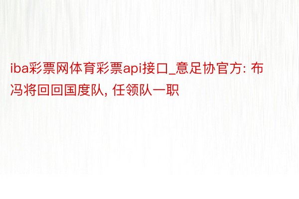 iba彩票网体育彩票api接口_意足协官方: 布冯将回回国度队, 任领队一职