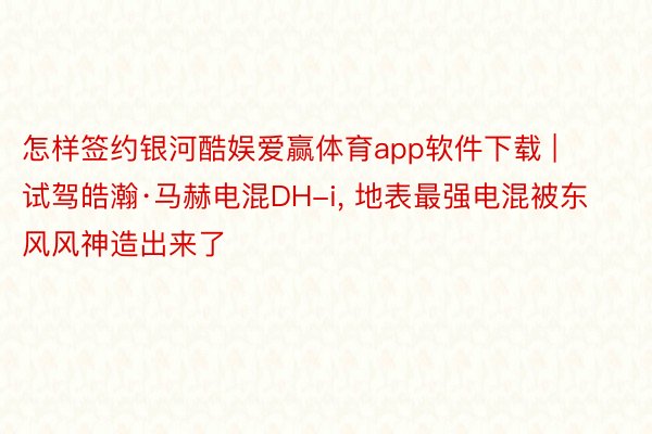 怎样签约银河酷娱爱赢体育app软件下载 | 试驾皓瀚·马赫电混DH-i, 地表最强电混被东风风神造出来了