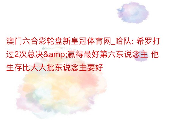 澳门六合彩轮盘新皇冠体育网_哈队: 希罗打过2次总决&赢得最好第六东说念主 他生存比大大批东说念主要好
