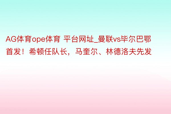 AG体育ope体育 平台网址_曼联vs毕尔巴鄂首发！希顿任队长，马奎尔、林德洛夫先发