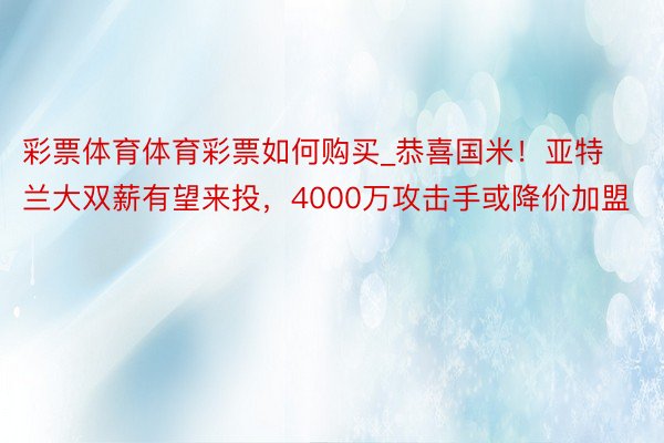 彩票体育体育彩票如何购买_恭喜国米！亚特兰大双薪有望来投，4000万攻击手或降价加盟