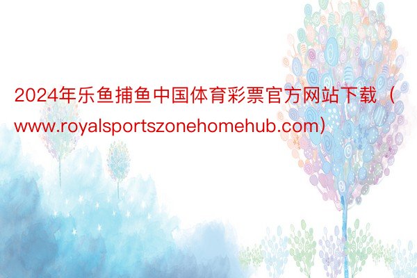 2024年乐鱼捕鱼中国体育彩票官方网站下载（www.royalsportszonehomehub.com）