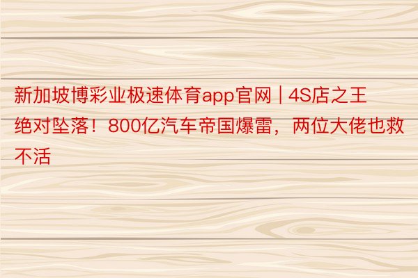 新加坡博彩业极速体育app官网 | 4S店之王绝对坠落！800亿汽车帝国爆雷，两位大佬也救不活