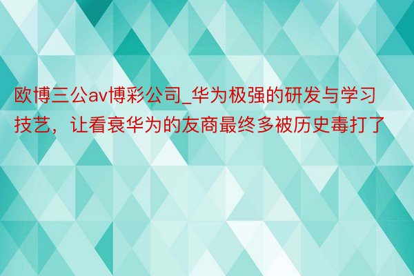 欧博三公av博彩公司_华为极强的研发与学习技艺，让看衰华为的友商最终多被历史毒打了