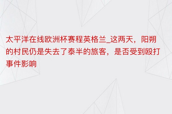 太平洋在线欧洲杯赛程英格兰_这两天，阳朔的村民仍是失去了泰半的旅客，是否受到殴打事件影响