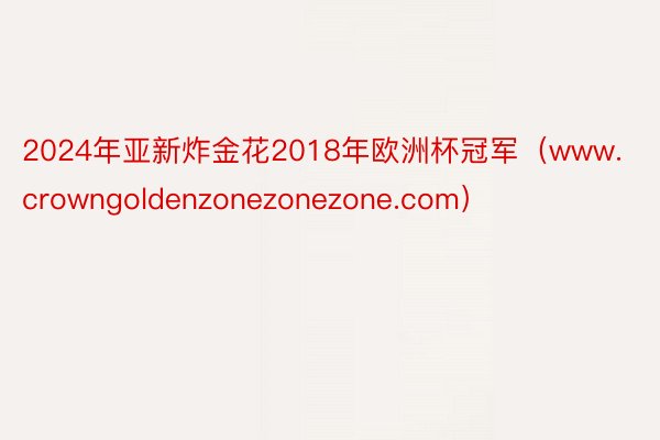 2024年亚新炸金花2018年欧洲杯冠军（www.crowngoldenzonezonezone.com）