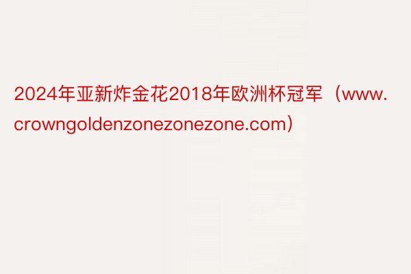 2024年亚新炸金花2018年欧洲杯冠军（www.crowngoldenzonezonezone.com）