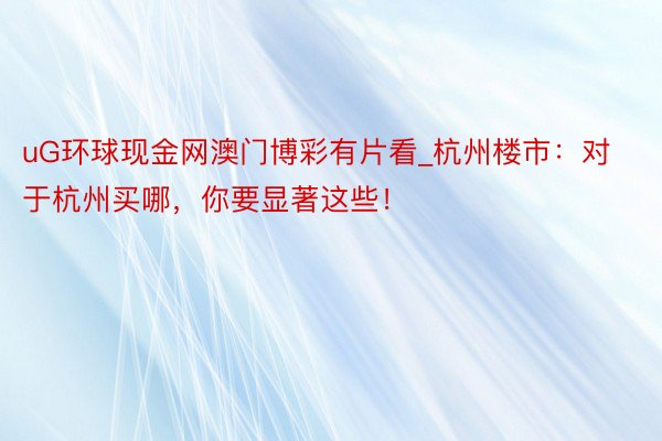 uG环球现金网澳门博彩有片看_杭州楼市：对于杭州买哪，你要显著这些！