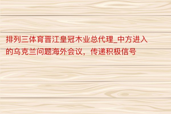 排列三体育晋江皇冠木业总代理_中方进入的乌克兰问题海外会议，传递积极信号