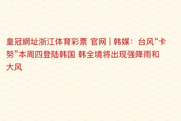 皇冠網址浙江体育彩票 官网 | 韩媒:台风“卡努”本周四登陆韩国 韩全境将出现强降雨和大风
