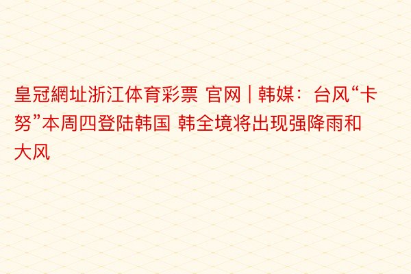 皇冠網址浙江体育彩票 官网 | 韩媒：台风“卡努”本周四登陆韩国 韩全境将出现强降雨和大风