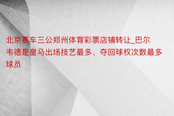 北京赛车三公郑州体育彩票店铺转让_巴尔韦德是皇马出场技艺最多、夺回球权次数最多球员