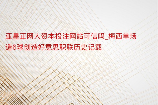 亚星正网大资本投注网站可信吗_梅西单场造6球创造好意思职联历史记载