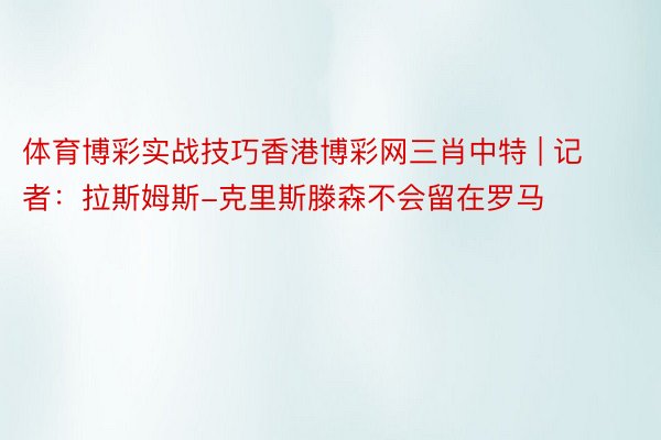 体育博彩实战技巧香港博彩网三肖中特 | 记者：拉斯姆斯-克里斯滕森不会留在罗马