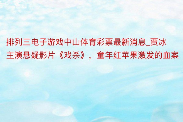 排列三电子游戏中山体育彩票最新消息_贾冰主演悬疑影片《戏杀》，童年红苹果激发的血案