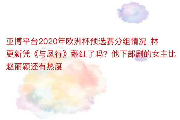 亚博平台2020年欧洲杯预选赛分组情况_林更新凭《与凤行》翻红了吗？他下部剧的女主比赵丽颖还有热度