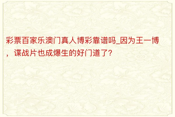 彩票百家乐澳门真人博彩靠谱吗_因为王一博，谍战片也成爆生的好门道了？