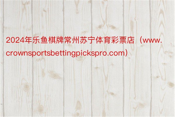 2024年乐鱼棋牌常州苏宁体育彩票店（www.crownsportsbettingpickspro.com）