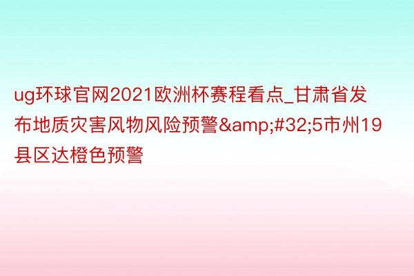 ug环球官网2021欧洲杯赛程看点_甘肃省发布地质灾害风物风险预警&#32;5市州19县区达橙色预警