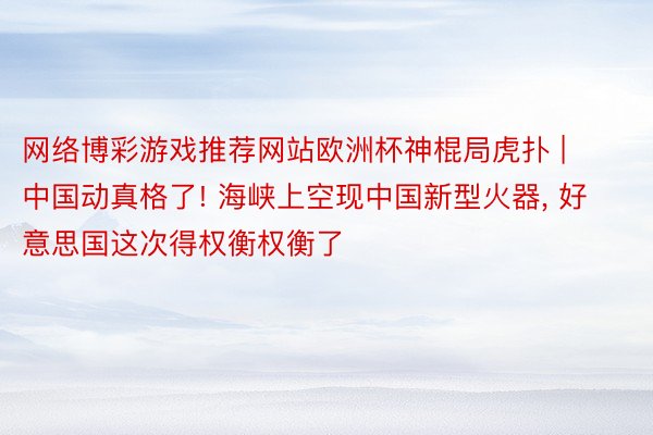 网络博彩游戏推荐网站欧洲杯神棍局虎扑 | 中国动真格了! 海峡上空现中国新型火器， 好意思国这次得权衡权衡了