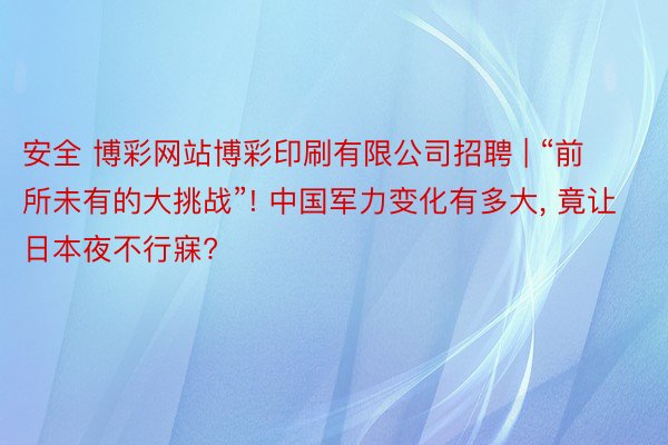 安全 博彩网站博彩印刷有限公司招聘 | “前所未有的大挑战”! 中国军力变化有多大， 竟让日本夜不行寐?