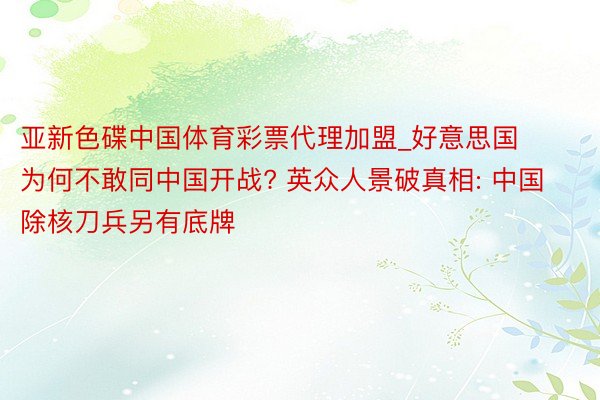 亚新色碟中国体育彩票代理加盟_好意思国为何不敢同中国开战? 英众人景破真相: 中国除核刀兵另有底牌