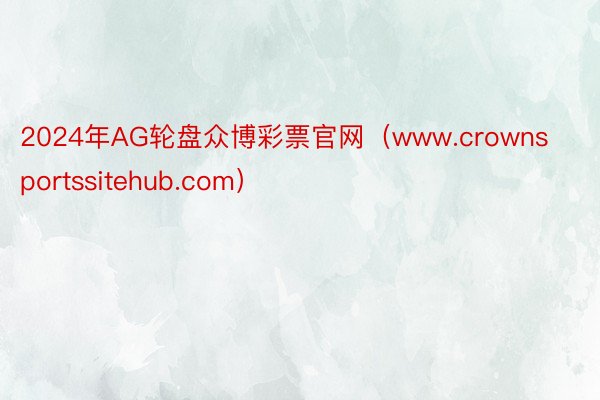 2024年AG轮盘众博彩票官网（www.crownsportssitehub.com）