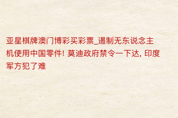亚星棋牌澳门博彩买彩票_遏制无东说念主机使用中国零件! 莫迪政府禁令一下达, 印度军方犯了难