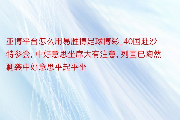 亚博平台怎么用易胜博足球博彩_40国赴沙特参会， 中好意思坐席大有注意， 列国已陶然剿袭中好意思平起平坐