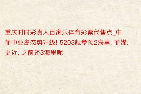 重庆时时彩真人百家乐体育彩票代售点_中菲中业岛态势升级! 5203舰参预2海里, 菲媒: 更近, 之前还3海里呢