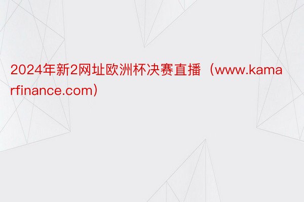 2024年新2网址欧洲杯决赛直播（www.kamarfinance.com）