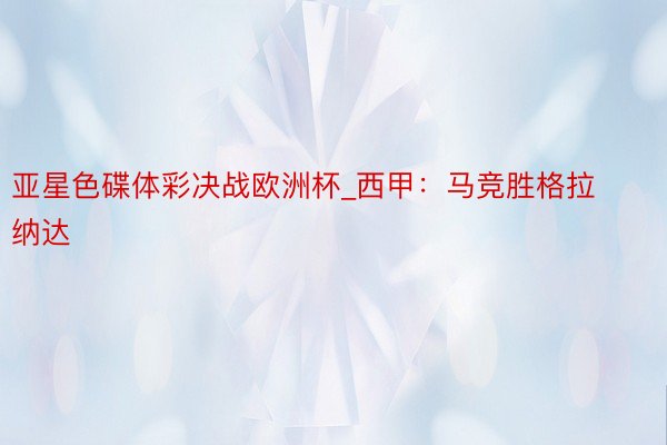 亚星色碟体彩决战欧洲杯_西甲：马竞胜格拉纳达