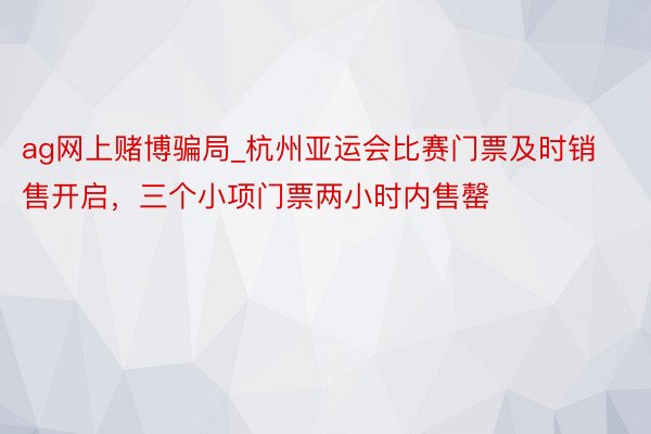 ag网上赌博骗局_杭州亚运会比赛门票及时销售开启，三个小项门票两小时内售罄