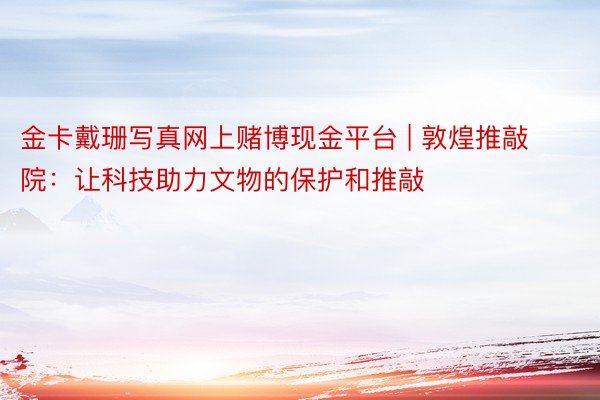 金卡戴珊写真网上赌博现金平台 | 敦煌推敲院：让科技助力文物的保护和推敲