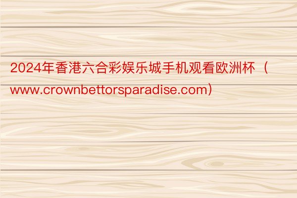 2024年香港六合彩娱乐城手机观看欧洲杯（www.crownbettorsparadise.com）