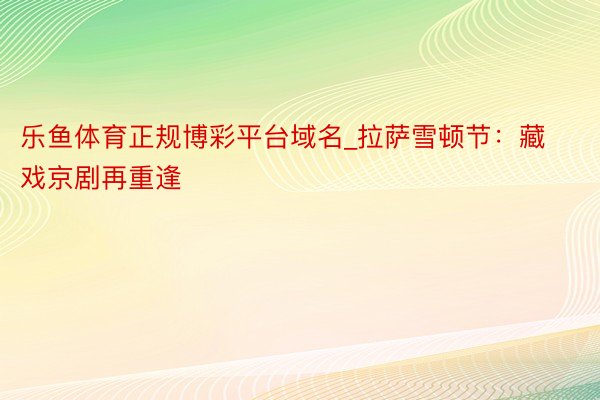 乐鱼体育正规博彩平台域名_拉萨雪顿节：藏戏京剧再重逢