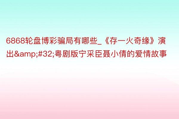 6868轮盘博彩骗局有哪些_《存一火奇缘》演出&#32;粤剧版宁采臣聂小倩的爱情故事