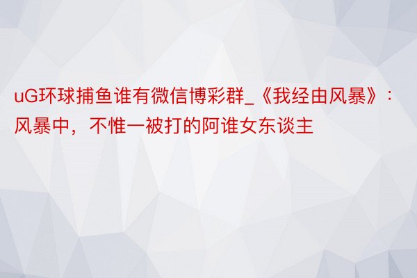 uG环球捕鱼谁有微信博彩群_《我经由风暴》：风暴中，不惟一被打的阿谁女东谈主